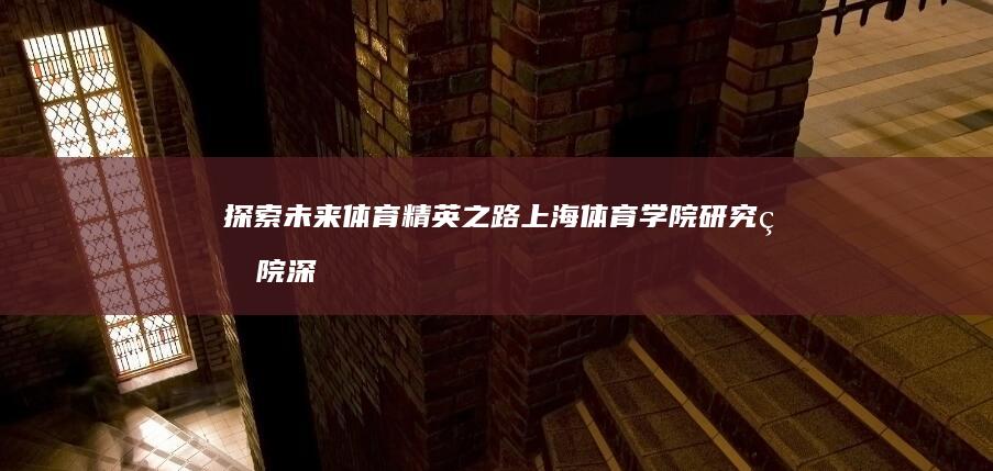 探索未来体育精英之路：上海体育学院研究生院深度解析